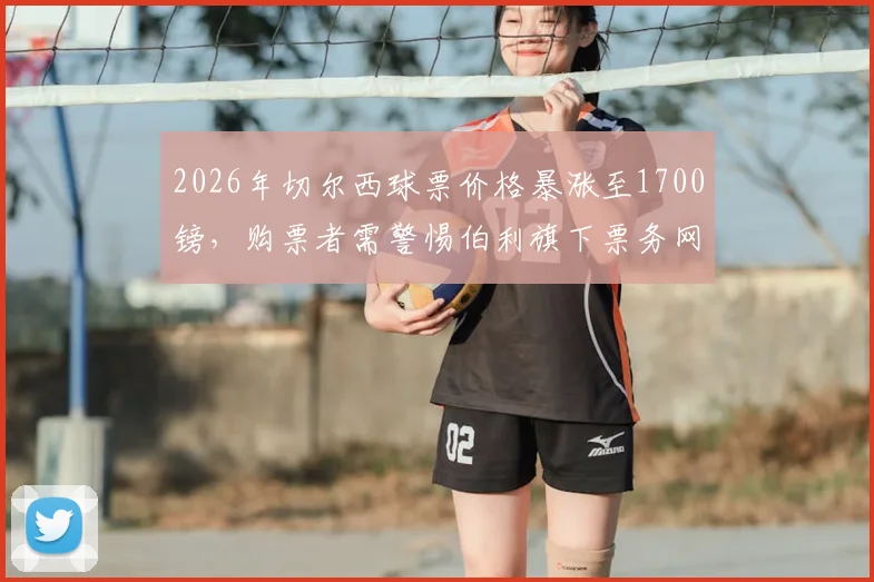 2026年切尔西球票价格暴涨至1700镑,购票者需警惕伯利旗下票务网站,官方渠道与黄牛鉴别指南