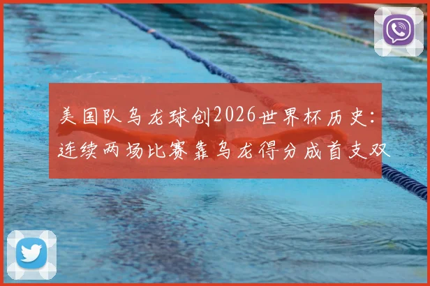 美国队乌龙球创2026世界杯历史：连续两场比赛靠乌龙得分成首支双乌龙受益队，解析足球赛场意外进球