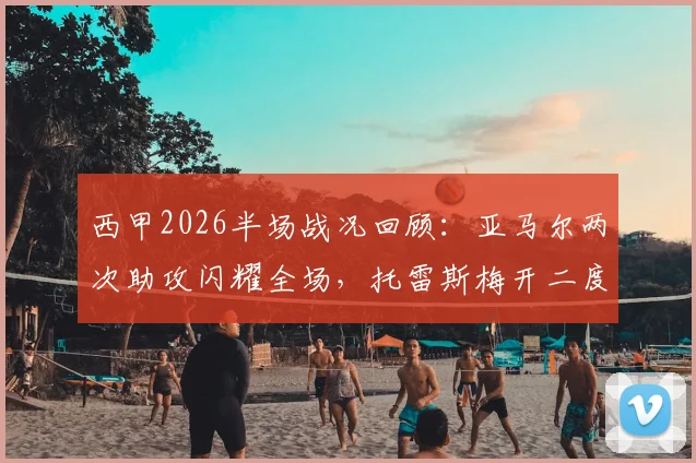 西甲2026半场战况回顾:亚马尔两次助攻闪耀全场,托雷斯梅开二度,巴萨2-0领先西班牙人