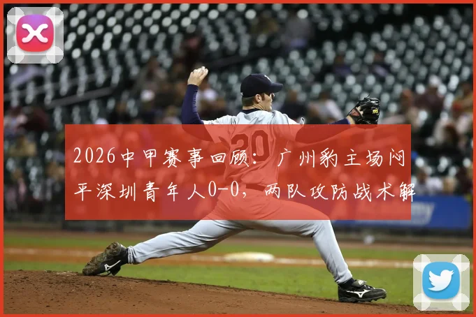 2026中甲赛事回顾:广州豹主场闷平深圳青年人0-0,两队攻防战术解析与赛后积分形势分析