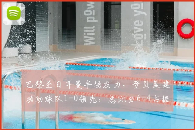 巴黎圣日耳曼半场发力,登贝莱建功助球队1-0领先,总比分6-4占据晋级先机