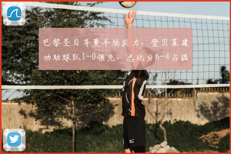 巴黎圣日耳曼半场发力,登贝莱建功助球队1-0领先,总比分6-4占据晋级先机