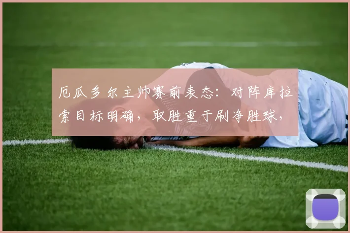 厄瓜多尔主帅赛前表态:对阵库拉索目标明确,取胜重于刷净胜球,2026世预赛战略解析