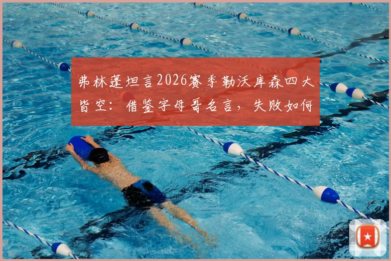 弗林蓬坦言2026赛季勒沃库森四大皆空:借鉴字母哥名言,失败如何成为成功基石