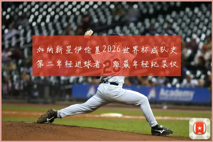 加纳新星伊伦基2026世界杯成队史第二年轻进球者,距最年轻纪录仅差3个月,盘点加纳足球未来希望