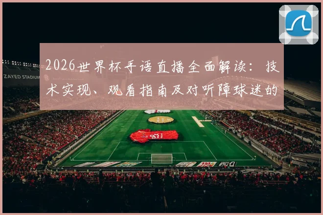 2026世界杯手语直播全面解读:技术实现、观看指南及对听障球迷的历史性意义