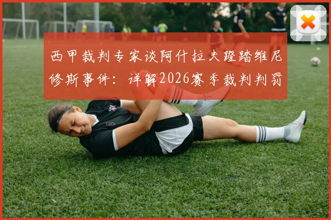 西甲裁判专家谈阿什拉夫蹬踏维尼修斯事件:详解2026赛季裁判判罚尺度与蹬踏犯规认定标准
