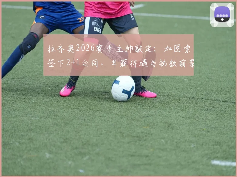 拉齐奥2026赛季主帅敲定:加图索签下2+1合同,年薪待遇与执教前景全面分析