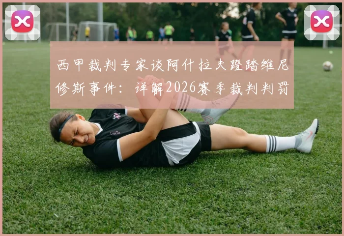 西甲裁判专家谈阿什拉夫蹬踏维尼修斯事件：详解2026赛季裁判判罚尺度与蹬踏犯规认定标准