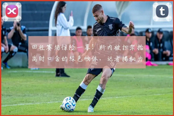 田径赛场惊险一幕！科内被担架抬离时口含的绿色物体，记者揭秘为赛场速效止痛药，2026新规下的运动员应急处理引关注