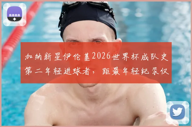加纳新星伊伦基2026世界杯成队史第二年轻进球者，距最年轻纪录仅差3个月，盘点加纳足球未来希望