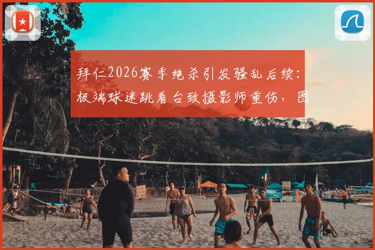拜仁2026赛季绝杀引发骚乱后续:极端球迷跳看台致摄影师重伤,图片报详述事件经过与球场安全反思
