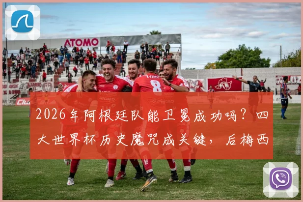 2026年阿根廷队能卫冕成功吗？四大世界杯历史魔咒成关键，后梅西时代前景分析