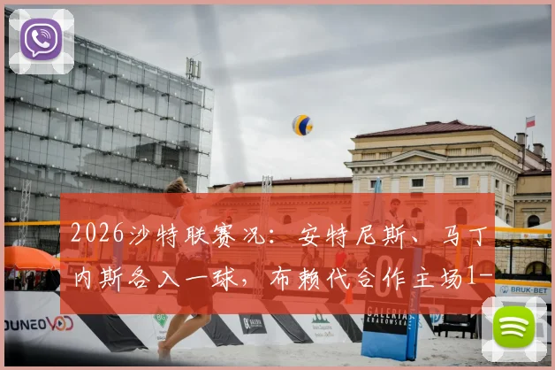 2026沙特联赛况:安特尼斯、马丁内斯各入一球,布赖代合作主场1-1战平利雅得体育