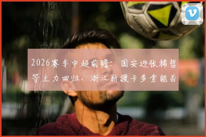 2026赛季中超前瞻:国安迎张稀哲等主力回归,浙江新援卡多索能否首秀爆发?