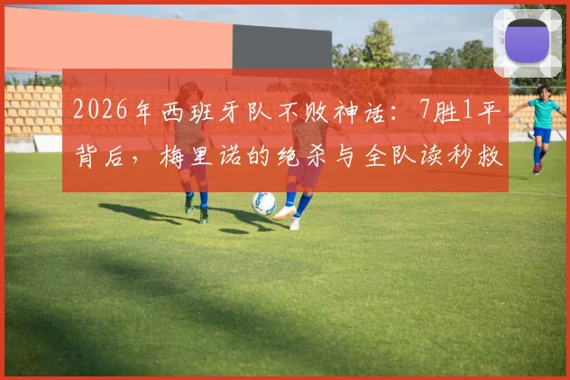 2026年西班牙队不败神话：7胜1平背后，梅里诺的绝杀与全队读秒救赎全解析