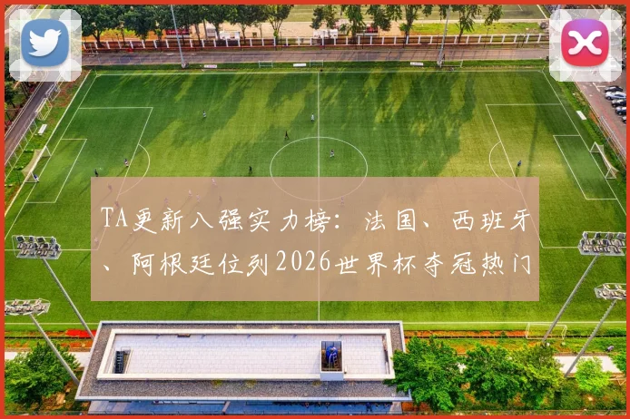 TA更新八强实力榜：法国、西班牙、阿根廷位列2026世界杯夺冠热门前三甲预测分析