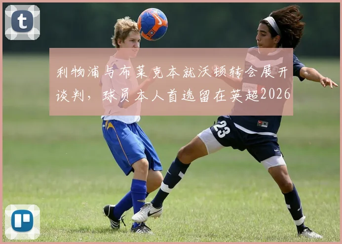 利物浦与布莱克本就沃顿转会展开谈判，球员本人首选留在英超2026年动向解析