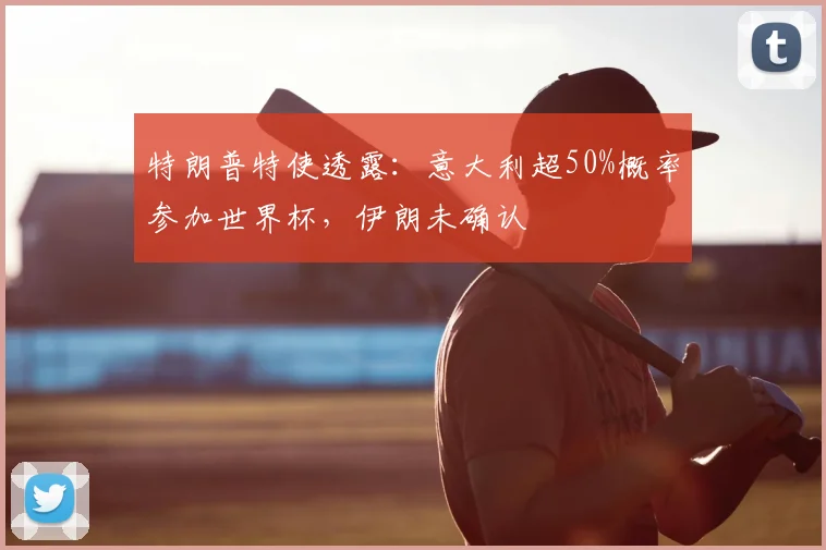 特朗普特使透露:意大利超50%概率参加世界杯,伊朗未确认