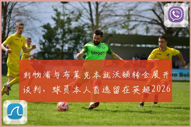 利物浦与布莱克本就沃顿转会展开谈判,球员本人首选留在英超2026年动向解析
