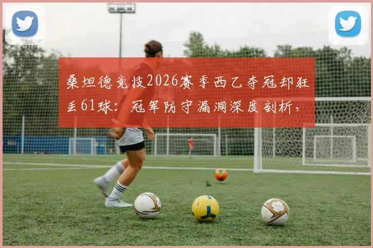 桑坦德竞技2026赛季西乙夺冠却狂丢61球:冠军防守漏洞深度剖析,比垫底队多失两球的背后原因