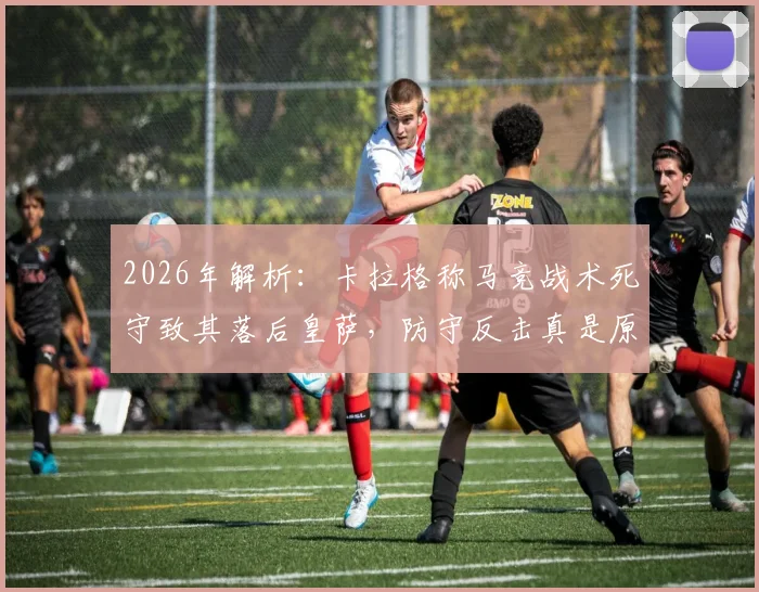 2026年解析:卡拉格称马竞战术死守致其落后皇萨,防守反击真是原罪?深度探讨马竞与豪门差距