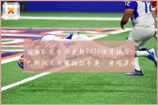 国米队医齐沃更新2026伤员报告：巴斯托尼无缘战拉齐奥，劳塔罗恢复期精确到7-8天，详解两人具体伤情及后续影响