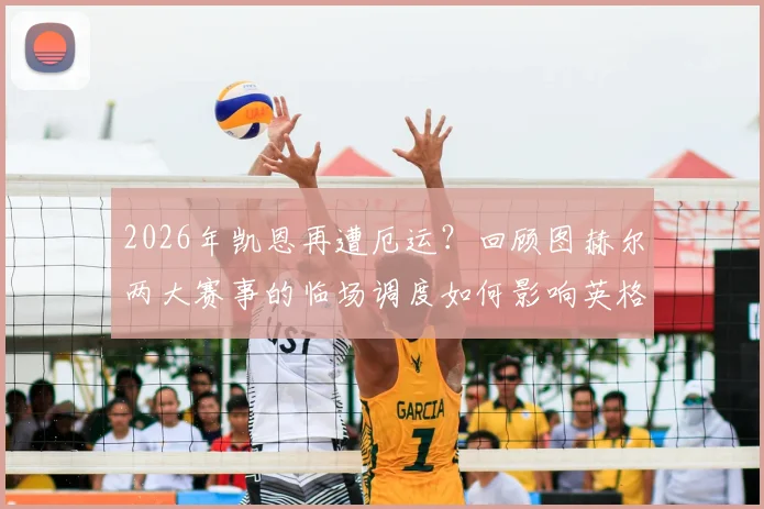 2026年凯恩再遭厄运？回顾图赫尔两大赛事的临场调度如何影响英格兰锋霸的命运