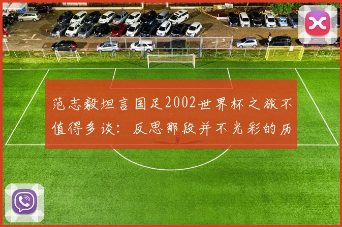 范志毅坦言国足2002世界杯之旅不值得多谈:反思那段并不光彩的历史,看中国足球现状