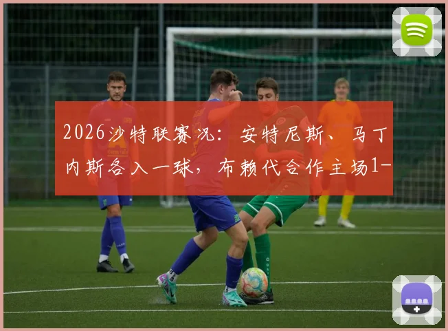 2026沙特联赛况：安特尼斯、马丁内斯各入一球，布赖代合作主场1-1战平利雅得体育