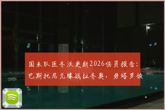 国米队医齐沃更新2026伤员报告:巴斯托尼无缘战拉齐奥,劳塔罗恢复期精确到7-8天,详解两人具体伤情及后续影响
